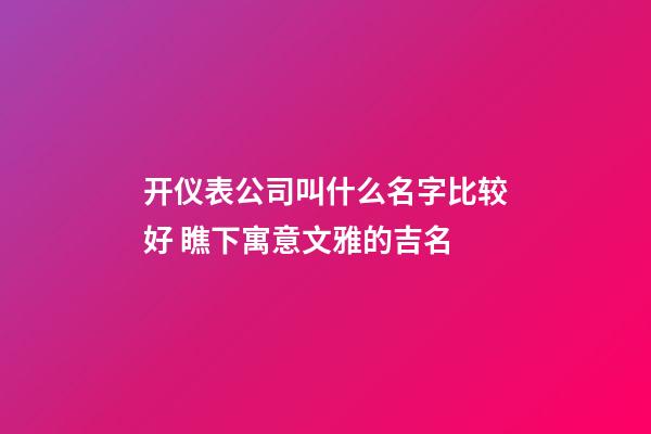 开仪表公司叫什么名字比较好 瞧下寓意文雅的吉名-第1张-公司起名-玄机派